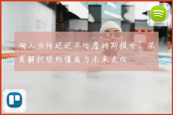 湖人为何迟迟不给詹姆斯报价？深度解析续约僵局与未来走向
