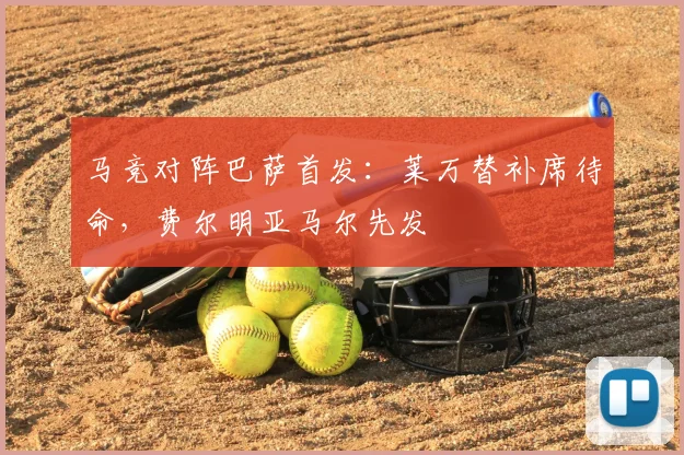 马竞对阵巴萨首发：莱万替补席待命，费尔明亚马尔先发