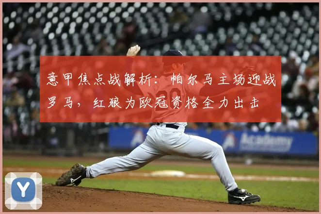 意甲焦点战解析:帕尔马主场迎战罗马,红狼为欧冠资格全力出击