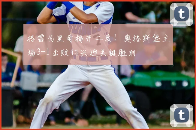 格雷戈里奇梅开二度！奥格斯堡主场3-1击败门兴迎关键胜利