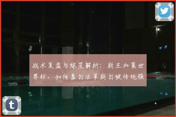 战术复盘与球星解析:新王加冕世界杯,如何靠打法革新打破传统强队垄断