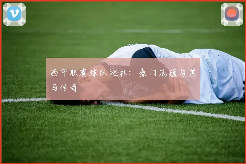 西甲联赛球队巡礼：豪门底蕴与黑马传奇