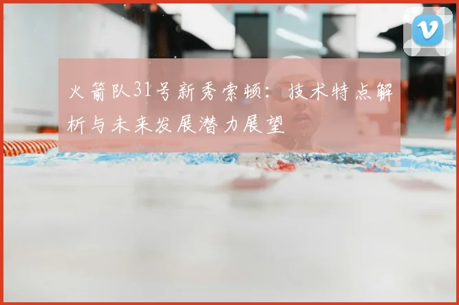 火箭队31号新秀索顿：技术特点解析与未来发展潜力展望