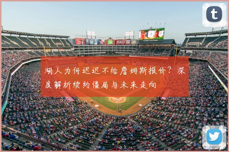 湖人为何迟迟不给詹姆斯报价?深度解析续约僵局与未来走向