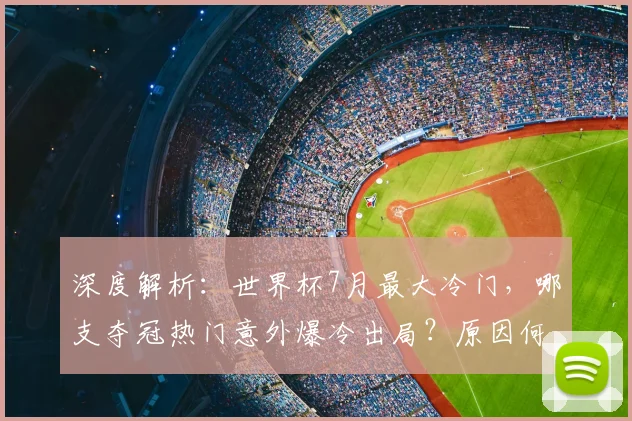 深度解析：世界杯7月最大冷门，哪支夺冠热门意外爆冷出局？原因何在？