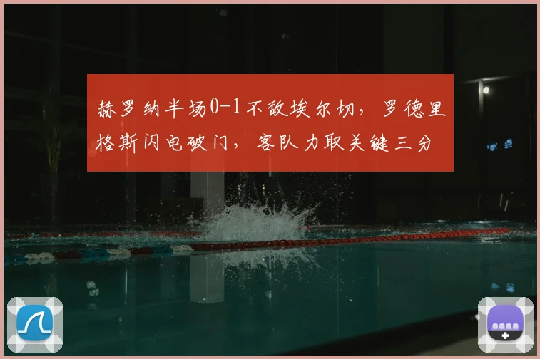 赫罗纳半场0-1不敌埃尔切，罗德里格斯闪电破门，客队力取关键三分