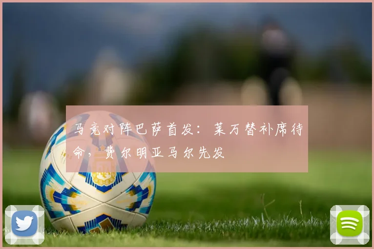 马竞对阵巴萨首发：莱万替补席待命，费尔明亚马尔先发